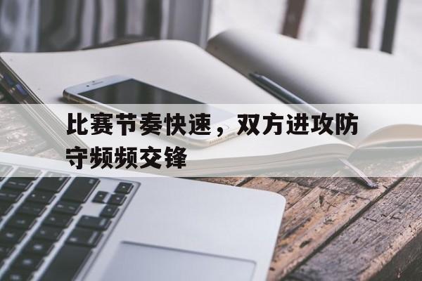 沙巴体育平台官网-比赛节奏快速，双方进攻防守频频交锋(比赛中防守队员采用什么配合时要从两名进攻队员之间)